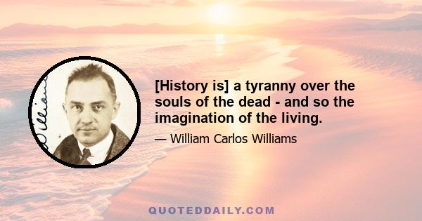 [History is] a tyranny over the souls of the dead - and so the imagination of the living.