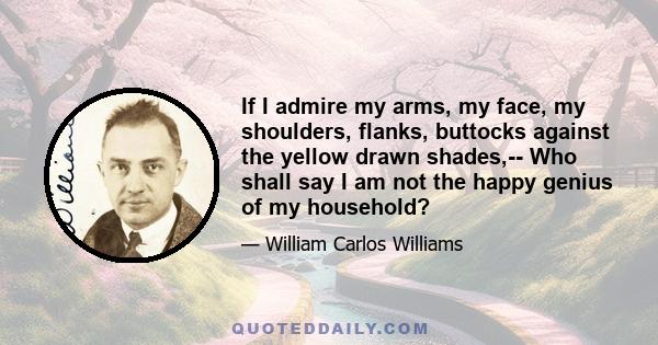 If I admire my arms, my face, my shoulders, flanks, buttocks against the yellow drawn shades,-- Who shall say I am not the happy genius of my household?