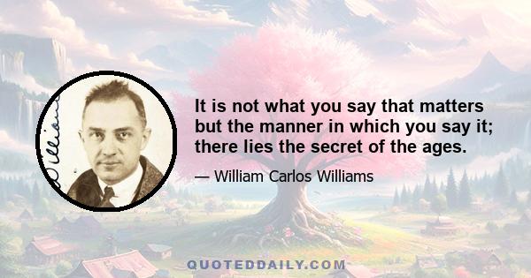 It is not what you say that matters but the manner in which you say it; there lies the secret of the ages.