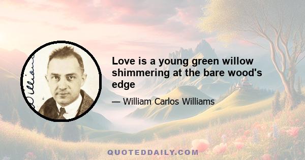 Love is a young green willow shimmering at the bare wood's edge