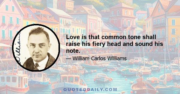 Love is that common tone shall raise his fiery head and sound his note.