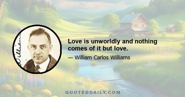 Love is unworldly and nothing comes of it but love.