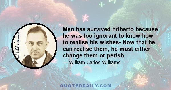 Man has survived hitherto because he was too ignorant to know how to realise his wishes- Now that he can realise them, he must either change them or perish