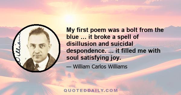 My first poem was a bolt from the blue … it broke a spell of disillusion and suicidal despondence. ... it filled me with soul satisfying joy.