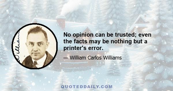 No opinion can be trusted; even the facts may be nothing but a printer's error.