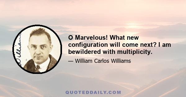 O Marvelous! What new configuration will come next? I am bewildered with multiplicity.