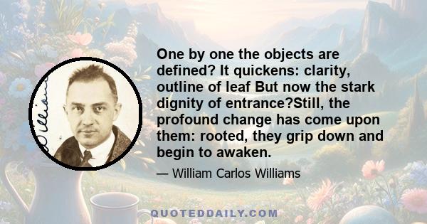 One by one the objects are defined? It quickens: clarity, outline of leaf But now the stark dignity of entrance?Still, the profound change has come upon them: rooted, they grip down and begin to awaken.