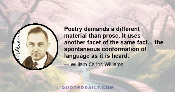 Poetry demands a different material than prose. It uses another facet of the same fact... the spontaneous conformation of language as it is heard.