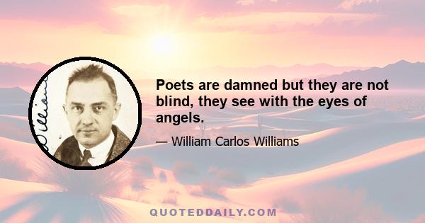 Poets are damned but they are not blind, they see with the eyes of angels.