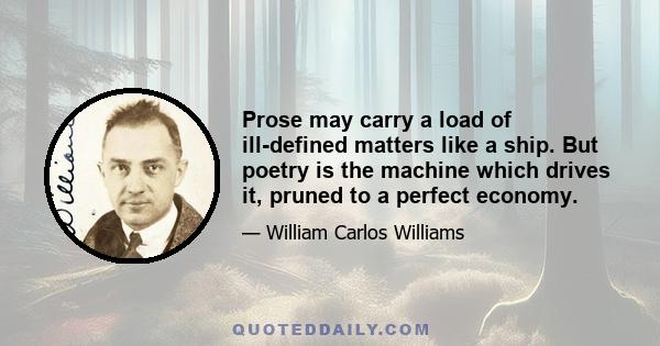 Prose may carry a load of ill-defined matters like a ship. But poetry is the machine which drives it, pruned to a perfect economy.