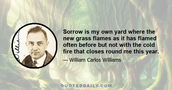 Sorrow is my own yard where the new grass flames as it has flamed often before but not with the cold fire that closes round me this year.