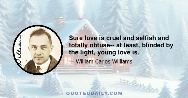 Sure love is cruel and selfish and totally obtuse-- at least, blinded by the light, young love is.