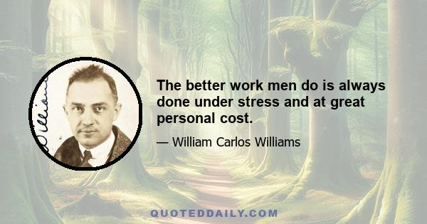 The better work men do is always done under stress and at great personal cost.