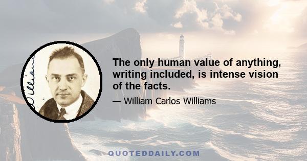 The only human value of anything, writing included, is intense vision of the facts.