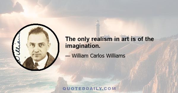 The only realism in art is of the imagination.