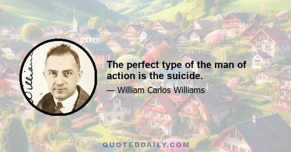 The perfect type of the man of action is the suicide.