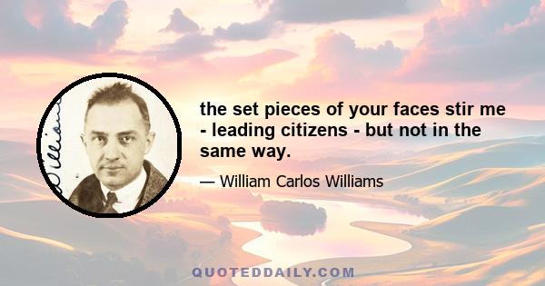 the set pieces of your faces stir me - leading citizens - but not in the same way.