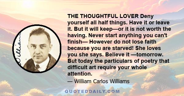 THE THOUGHTFUL LOVER Deny yourself all half things. Have it or leave it. But it will keep—or it is not worth the having. Never start anything you can't finish— However do not lose faith because you are starved! She