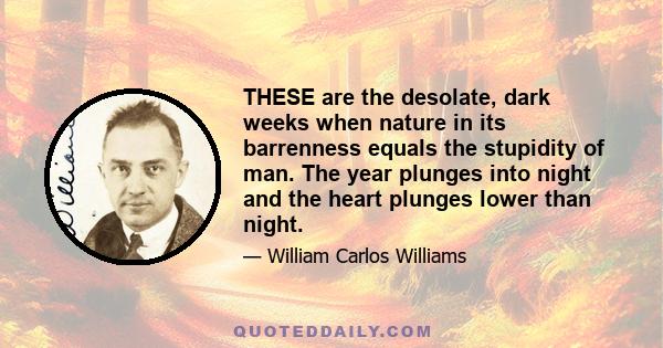 THESE are the desolate, dark weeks when nature in its barrenness equals the stupidity of man. The year plunges into night and the heart plunges lower than night.