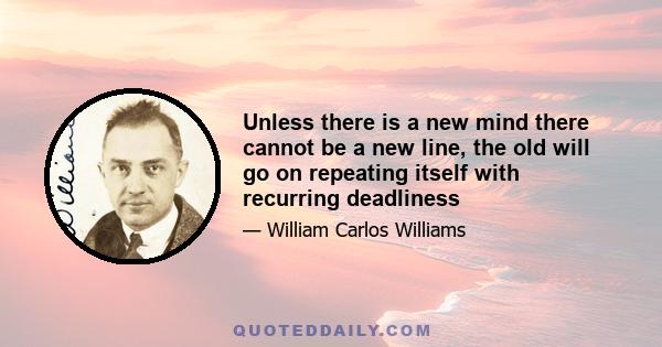 Unless there is a new mind there cannot be a new line, the old will go on repeating itself with recurring deadliness