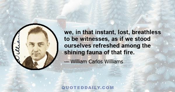 we, in that instant, lost, breathless to be witnesses, as if we stood ourselves refreshed among the shining fauna of that fire.