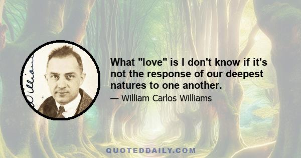 What love is I don't know if it's not the response of our deepest natures to one another.