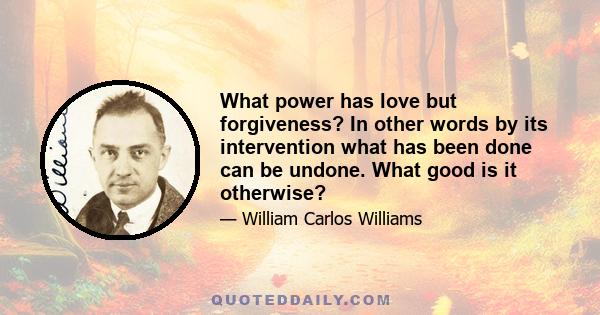 What power has love but forgiveness? In other words by its intervention what has been done can be undone. What good is it otherwise?