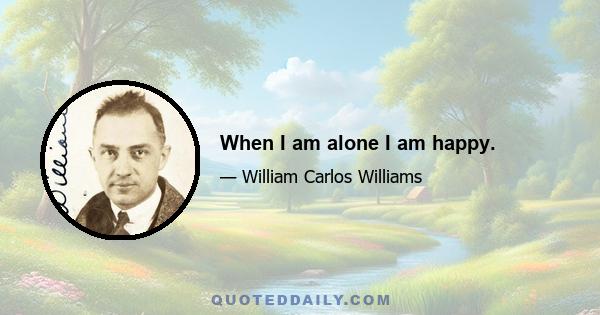 When I am alone I am happy.