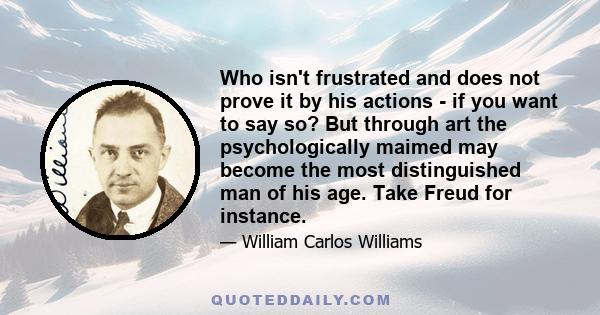 Who isn't frustrated and does not prove it by his actions - if you want to say so? But through art the psychologically maimed may become the most distinguished man of his age. Take Freud for instance.