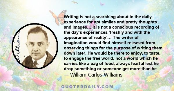 Writing is not a searching about in the daily experience for apt similes and pretty thoughts and images… It is not a conscious recording of the day’s experiences ‘freshly and with the appearance of reality’… The writer