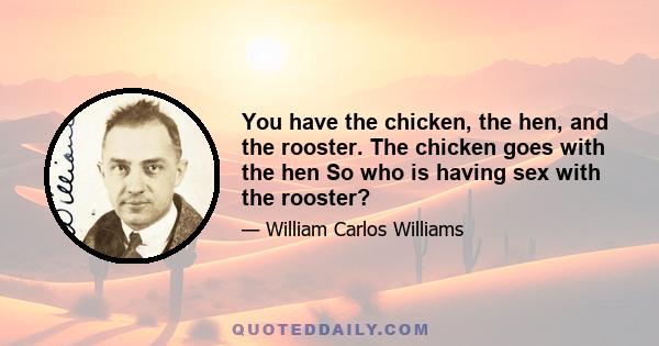 You have the chicken, the hen, and the rooster. The chicken goes with the hen So who is having sex with the rooster?