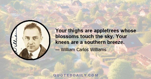 Your thighs are appletrees whose blossoms touch the sky. Your knees are a southern breeze.