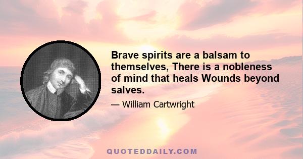 Brave spirits are a balsam to themselves, There is a nobleness of mind that heals Wounds beyond salves.