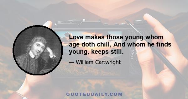 Love makes those young whom age doth chill, And whom he finds young, keeps still.