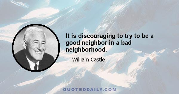 It is discouraging to try to be a good neighbor in a bad neighborhood.