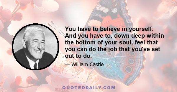 You have to believe in yourself. And you have to, down deep within the bottom of your soul, feel that you can do the job that you've set out to do.