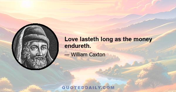 Love lasteth long as the money endureth.