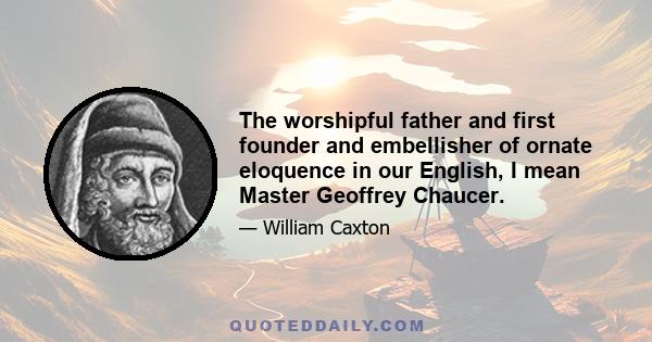 The worshipful father and first founder and embellisher of ornate eloquence in our English, I mean Master Geoffrey Chaucer.