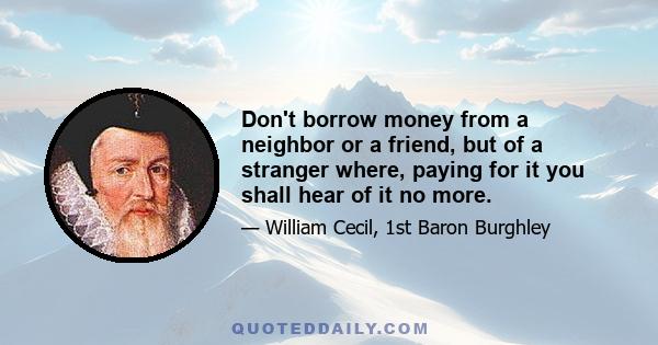 Don't borrow money from a neighbor or a friend, but of a stranger where, paying for it you shall hear of it no more.