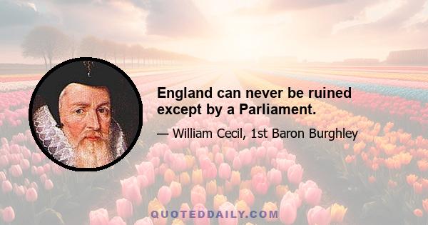 England can never be ruined except by a Parliament.