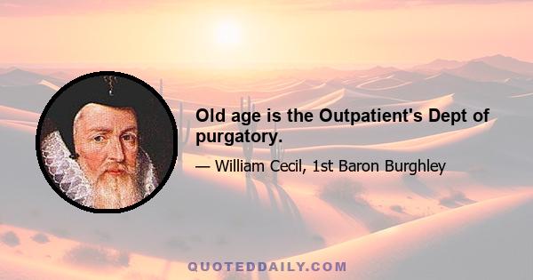 Old age is the Outpatient's Dept of purgatory.