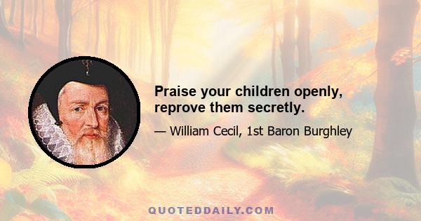 Praise your children openly, reprove them secretly.