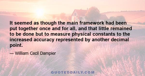 It seemed as though the main framework had been put together once and for all, and that little remained to be done but to measure physical constants to the increased accuracy represented by another decimal point.