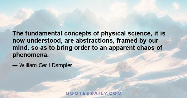 The fundamental concepts of physical science, it is now understood, are abstractions, framed by our mind, so as to bring order to an apparent chaos of phenomena.