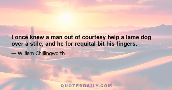 I once knew a man out of courtesy help a lame dog over a stile, and he for requital bit his fingers.