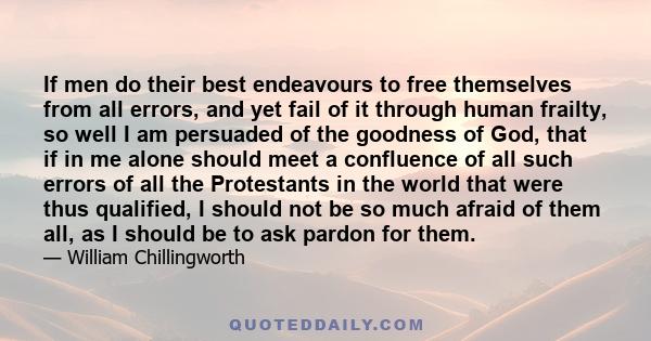 If men do their best endeavours to free themselves from all errors, and yet fail of it through human frailty, so well I am persuaded of the goodness of God, that if in me alone should meet a confluence of all such