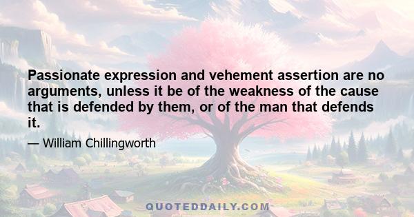 Passionate expression and vehement assertion are no arguments, unless it be of the weakness of the cause that is defended by them, or of the man that defends it.