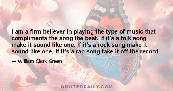 I am a firm believer in playing the type of music that compliments the song the best. If it's a folk song make it sound like one. If it's a rock song make it sound like one, if it's a rap song take it off the record.