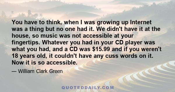 You have to think, when I was growing up Internet was a thing but no one had it. We didn't have it at the house, so music was not accessible at your fingertips. Whatever you had in your CD player was what you had, and a 