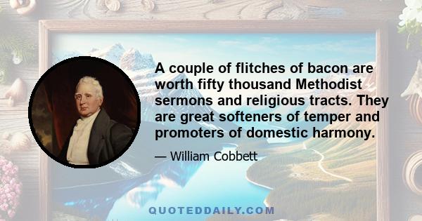 A couple of flitches of bacon are worth fifty thousand Methodist sermons and religious tracts. They are great softeners of temper and promoters of domestic harmony.